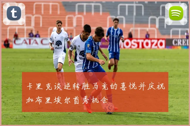 卡里克谈逆转胜马竞的喜悦并庆祝加布里埃尔首秀机会