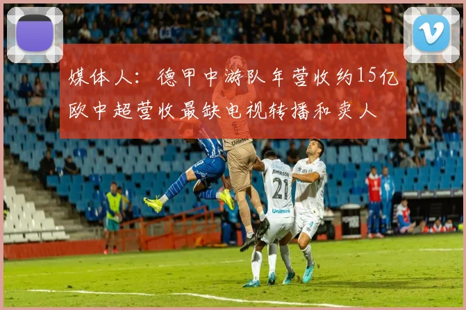 媒体人：德甲中游队年营收约15亿欧中超营收最缺电视转播和卖人