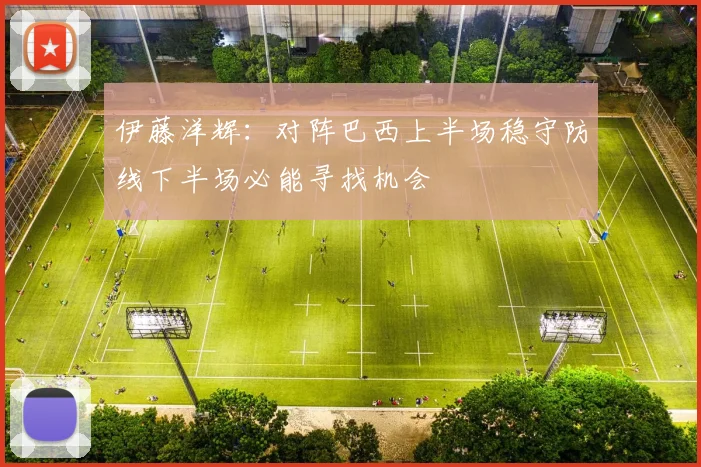 伊藤洋辉：对阵巴西上半场稳守防线下半场必能寻找机会