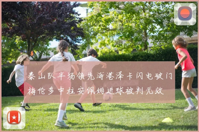 泰山队半场领先海港泽卡闪电破门梅伦多中柱安佩姆进球被判无效