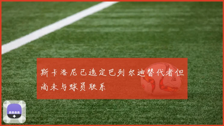 斯卡洛尼已选定巴列尔迪替代者但尚未与球员联系