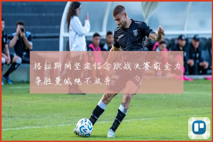格拉斯纳坚定信念欧战决赛前全力争胜曼城绝不放弃