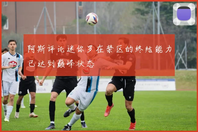 阿斯评论迷你罗在禁区的终结能力已达到巅峰状态