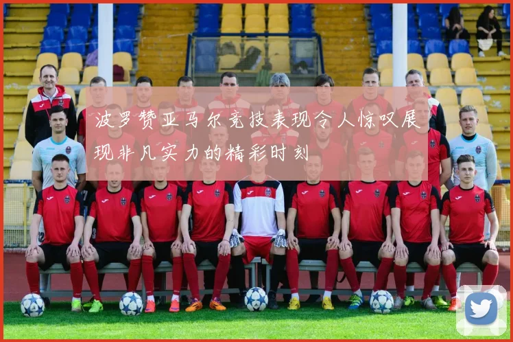 波罗赞亚马尔竞技表现令人惊叹展现非凡实力的精彩时刻