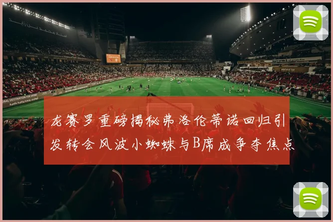 龙赛罗重磅揭秘弗洛伦蒂诺回归引发转会风波小蜘蛛与B席成争夺焦点