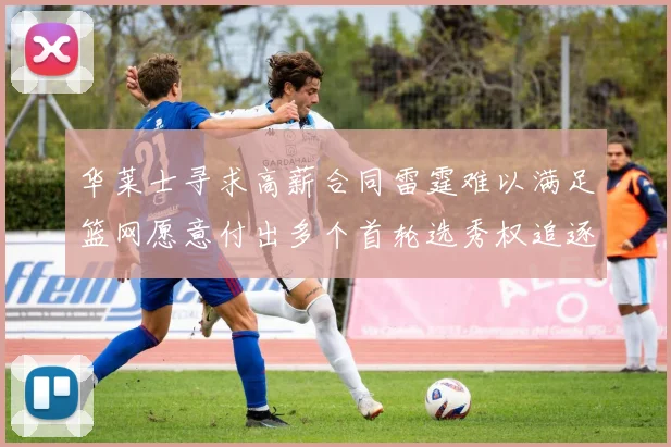 华莱士寻求高薪合同雷霆难以满足篮网愿意付出多个首轮选秀权追逐