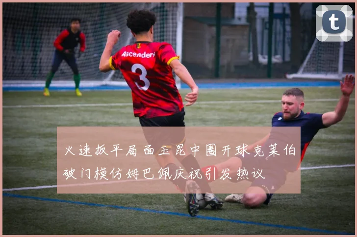 火速扳平局面玉昆中圈开球克莱伯破门模仿姆巴佩庆祝引发热议