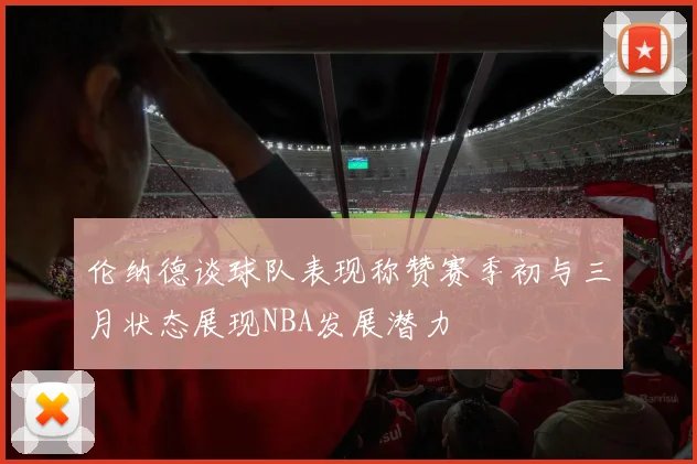 伦纳德谈球队表现称赞赛季初与三月状态展现NBA发展潜力