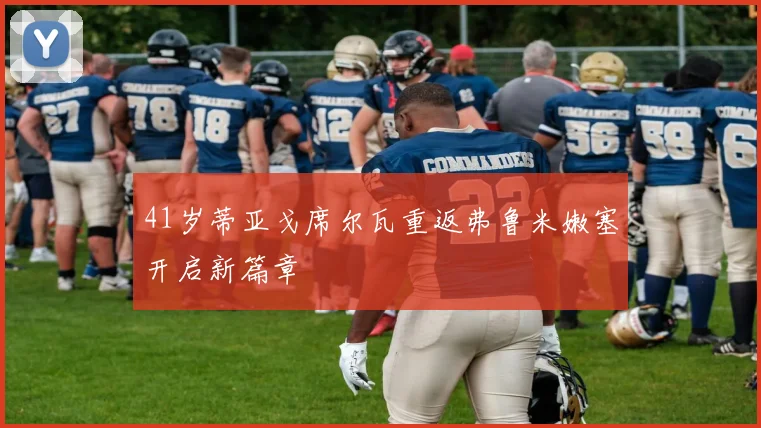 41岁蒂亚戈席尔瓦重返弗鲁米嫩塞开启新篇章