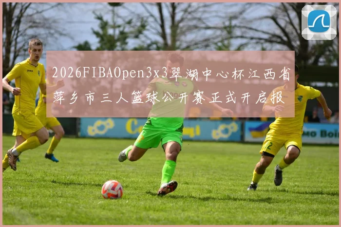 2026FIBAOpen3x3翠湖中心杯江西省萍乡市三人篮球公开赛正式开启报名通道