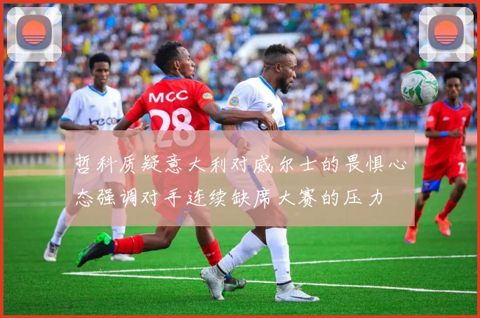 哲科质疑意大利对威尔士的畏惧心态强调对手连续缺席大赛的压力