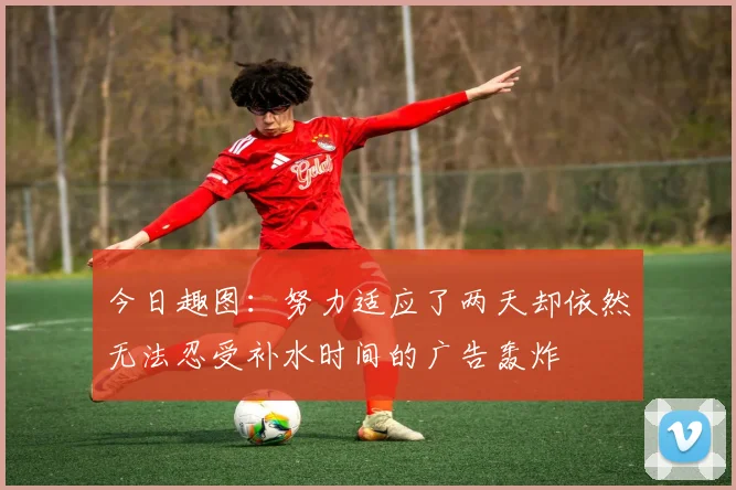 今日趣图：努力适应了两天却依然无法忍受补水时间的广告轰炸