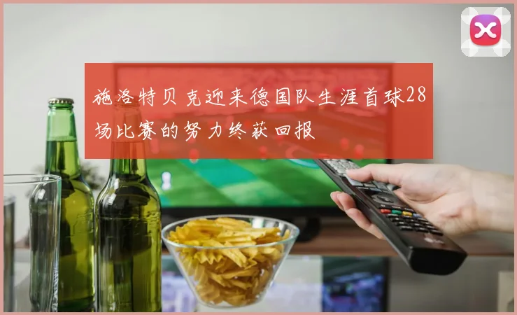 施洛特贝克迎来德国队生涯首球28场比赛的努力终获回报