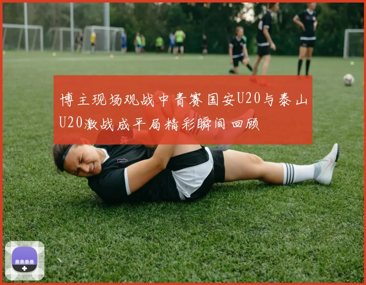 博主现场观战中青赛国安U20与泰山U20激战成平局精彩瞬间回顾