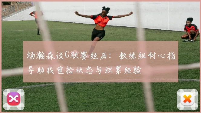 杨瀚森谈G联赛经历：教练组耐心指导助我重拾状态与积累经验
