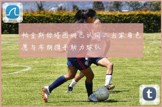 帕金斯称塔图姆已认同二当家角色愿与布朗携手助力球队