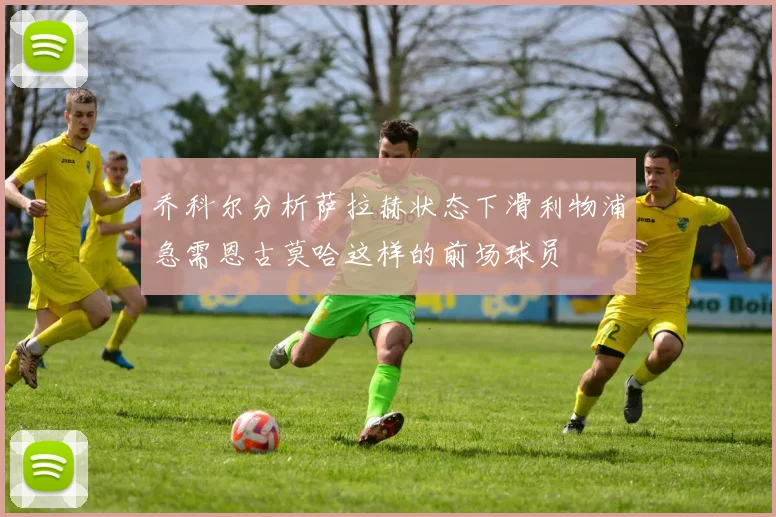乔科尔分析萨拉赫状态下滑利物浦急需恩古莫哈这样的前场球员