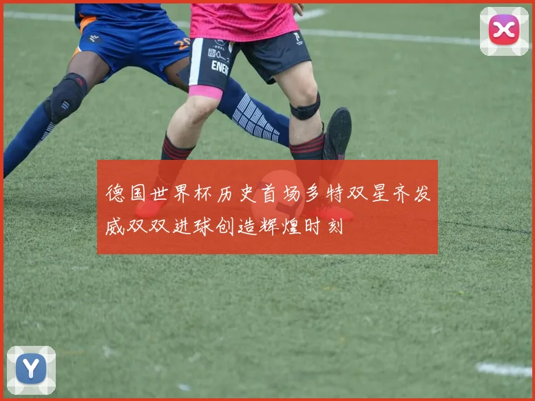 德国世界杯历史首场多特双星齐发威双双进球创造辉煌时刻