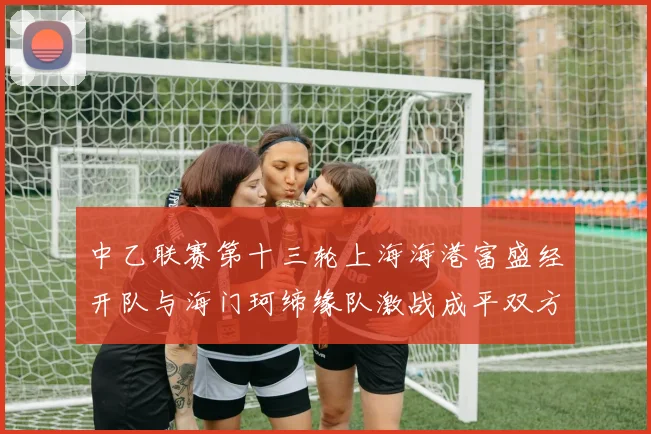 中乙联赛第十三轮上海海港富盛经开队与海门珂缔缘队激战成平双方各取一分