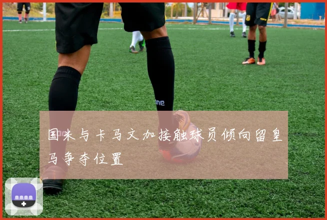 国米与卡马文加接触球员倾向留皇马争夺位置