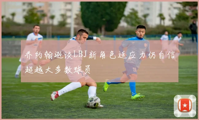 乔约翰逊谈LBJ新角色适应力仍自信超越大多数球员