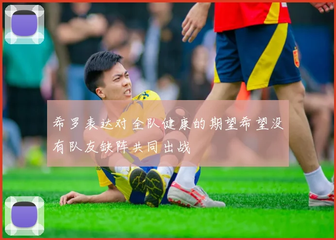 希罗表达对全队健康的期望希望没有队友缺阵共同出战