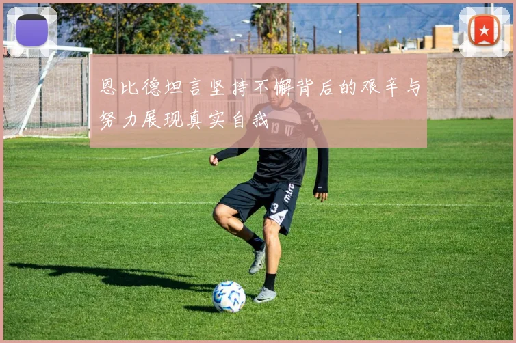 恩比德坦言坚持不懈背后的艰辛与努力展现真实自我