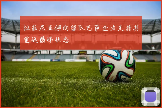 拉菲尼亚倾向留队巴萨全力支持其重返巅峰状态
