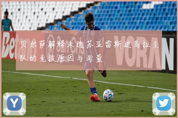 贝尔萨解释未选苏亚雷斯进乌拉圭队的竞技原因与考量