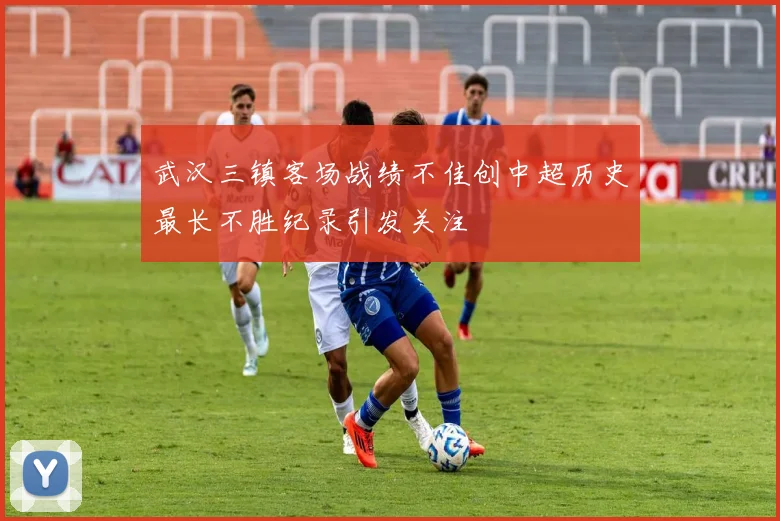 武汉三镇客场战绩不佳创中超历史最长不胜纪录引发关注
