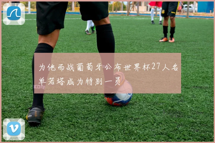 为他而战葡萄牙公布世界杯27人名单若塔成为特别一员