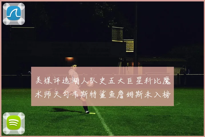 美媒评选湖人队史五大巨星科比魔术师天勾韦斯特鲨鱼詹姆斯未入榜引争议