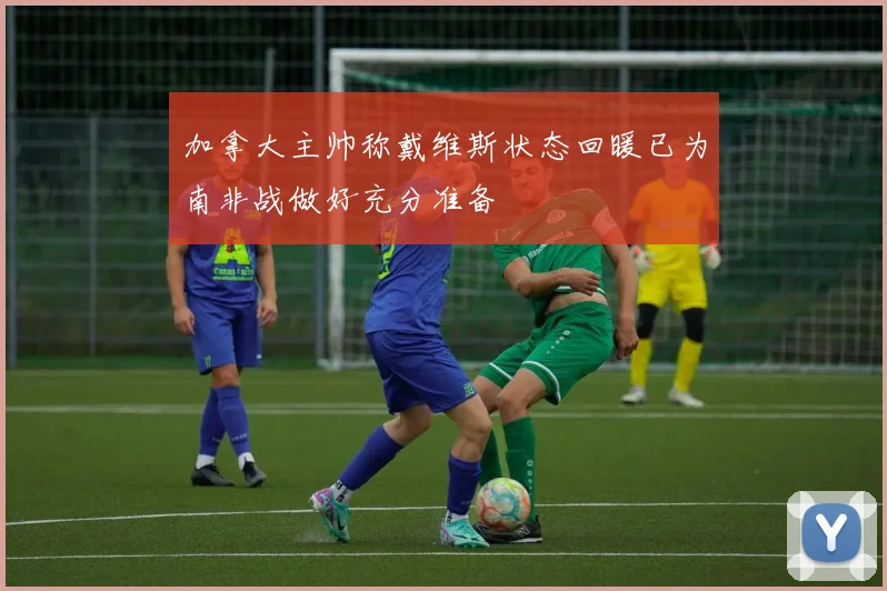 加拿大主帅称戴维斯状态回暖已为南非战做好充分准备