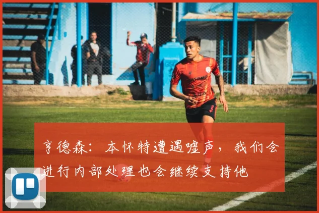 亨德森：本怀特遭遇嘘声，我们会进行内部处理也会继续支持他